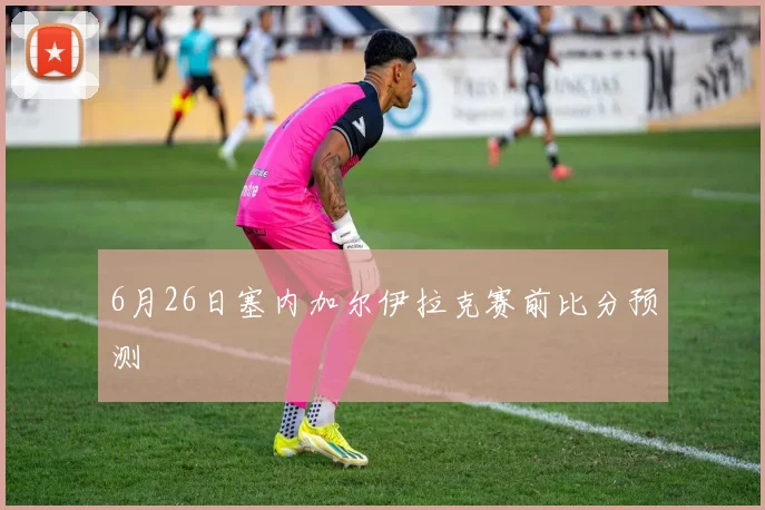 6月26日塞内加尔伊拉克赛前比分预测