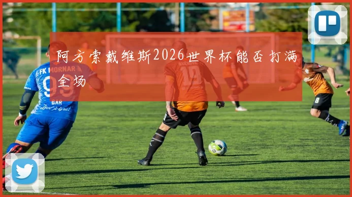 阿方索戴维斯2026世界杯能否打满全场