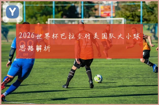 2026世界杯巴拉圭对美国队大小球思路解析