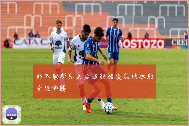 那不勒斯先丢后追颜骏凌贴地远射全场沸腾