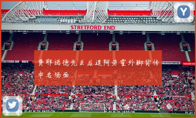 费耶诺德先丢后追阿劳霍外脚背传中名场面