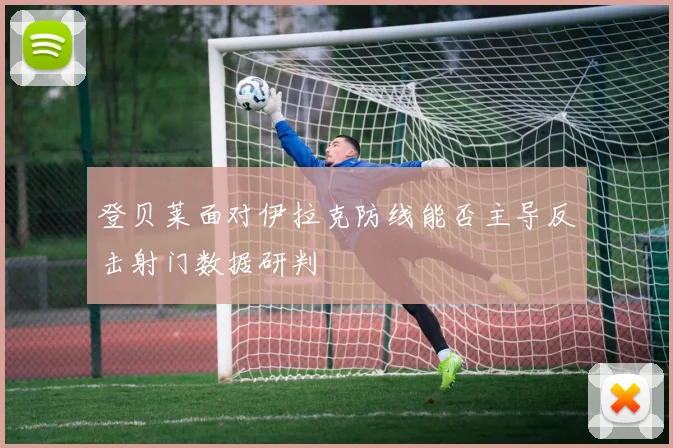 登贝莱面对伊拉克防线能否主导反击射门数据研判