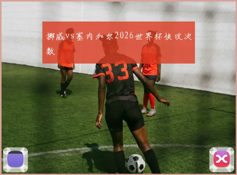 挪威vs塞内加尔2026世界杯快攻次数