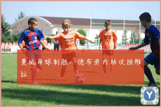 曼城角球制胜，德布劳内助攻挫维拉