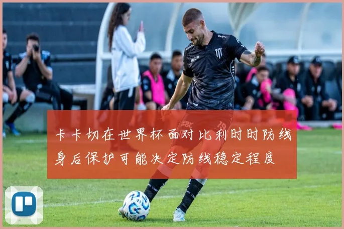 卡卡切在世界杯面对比利时时防线身后保护可能决定防线稳定程度
