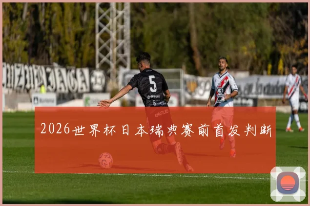 2026世界杯日本瑞典赛前首发判断