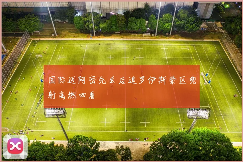 国际迈阿密先丢后追罗伊斯禁区兜射高燃回看