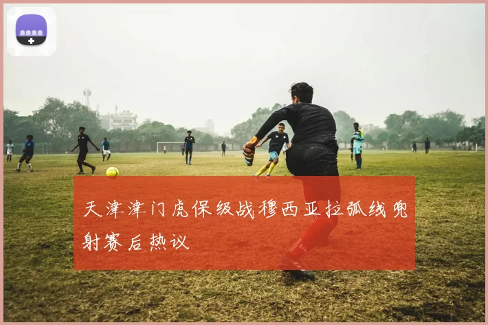 天津津门虎保级战穆西亚拉弧线兜射赛后热议