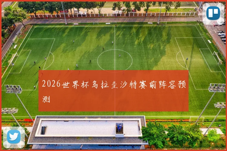 2026世界杯乌拉圭沙特赛前阵容预测