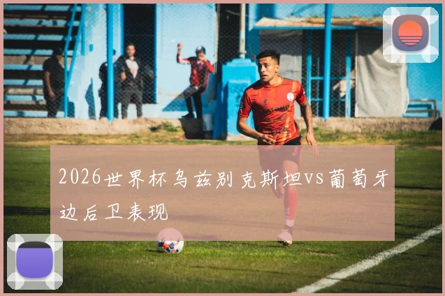 2026世界杯乌兹别克斯坦vs葡萄牙边后卫表现