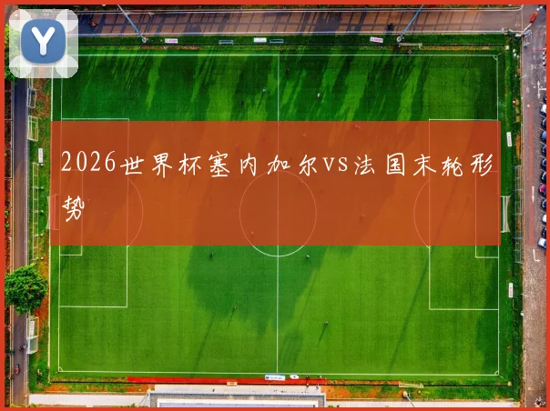 2026世界杯塞内加尔vs法国末轮形势