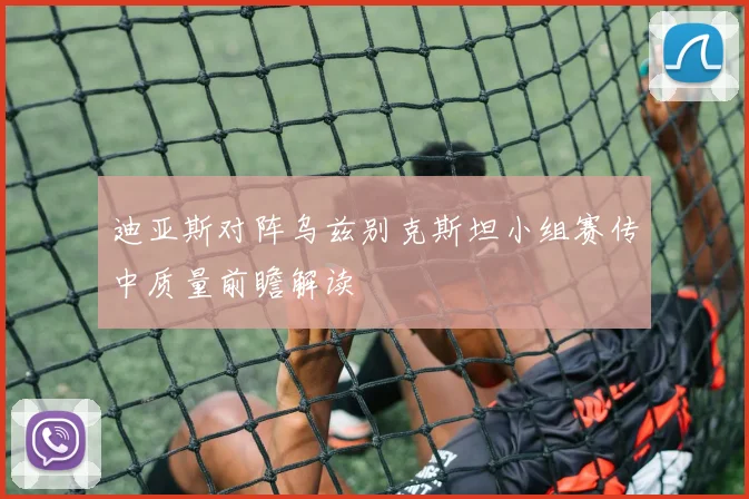 迪亚斯对阵乌兹别克斯坦小组赛传中质量前瞻解读