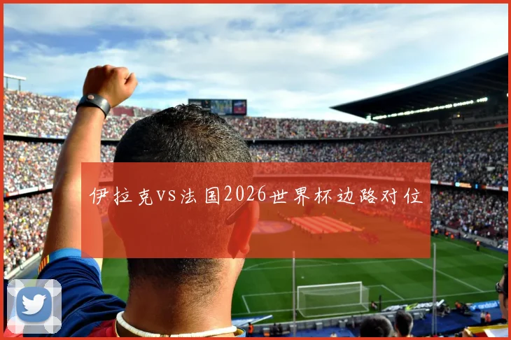 伊拉克vs法国2026世界杯边路对位