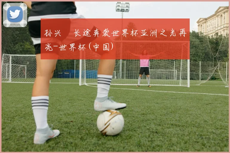 孙兴慜长途奔袭世界杯亚洲之光再亮-世界杯(中国)