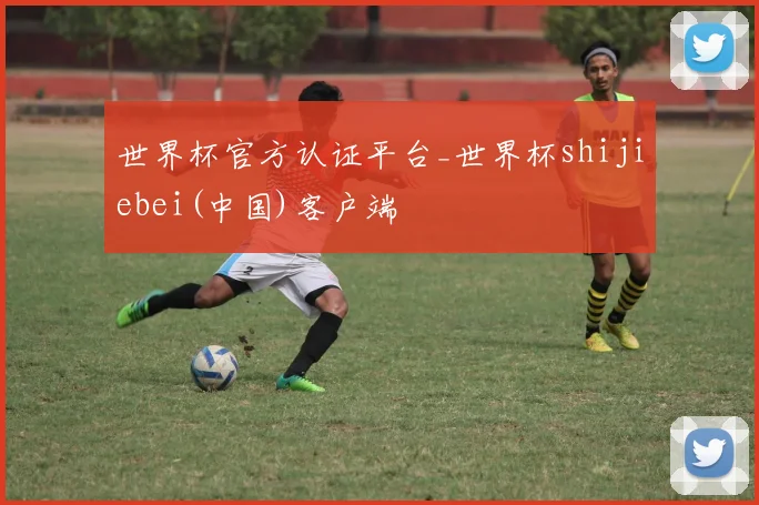 世界杯官方认证平台_世界杯shijiebei(中国)客户端