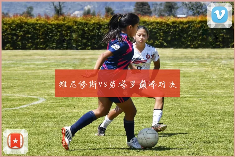 维尼修斯vs劳塔罗巅峰对决