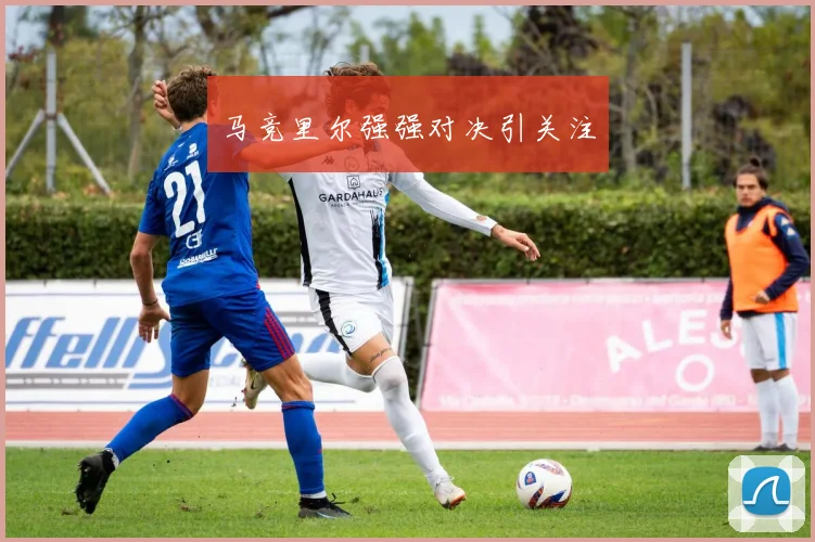 马竞里尔强强对决引关注