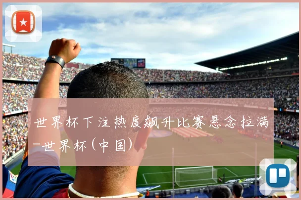 世界杯下注热度飙升比赛悬念拉满-世界杯(中国)
