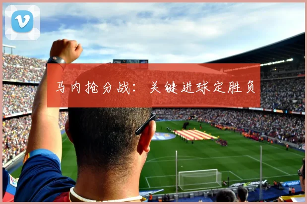 马内抢分战：关键进球定胜负