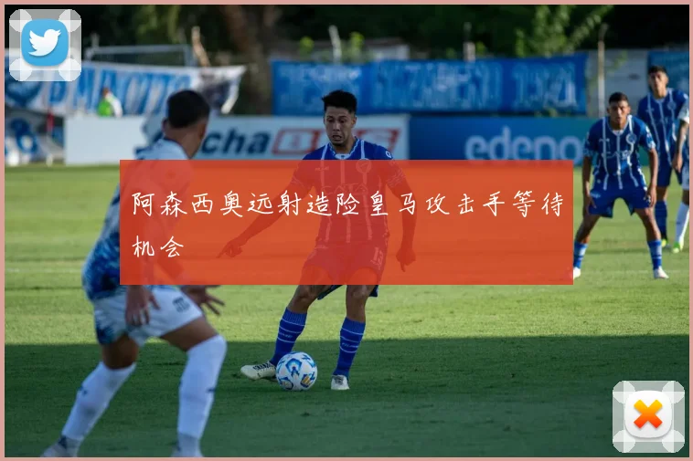 阿森西奥远射造险皇马攻击手等待机会