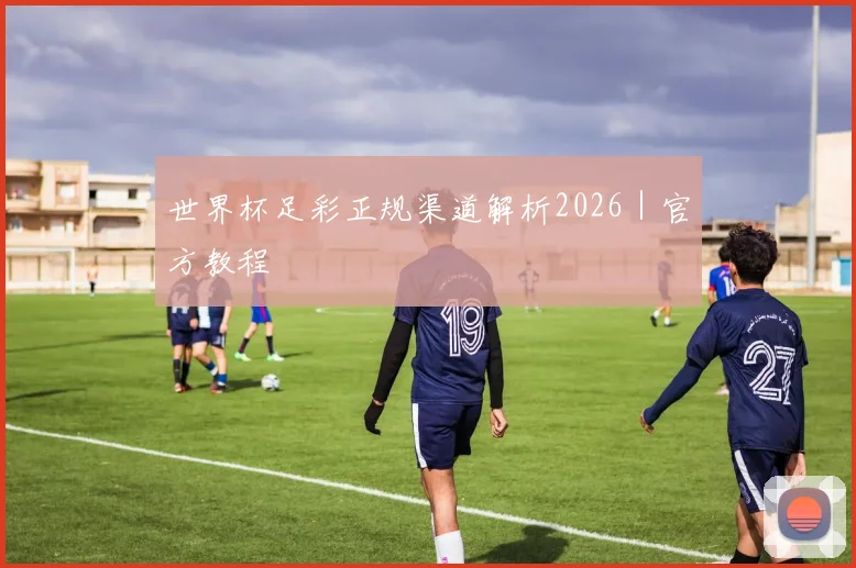 世界杯足彩正规渠道解析2026｜官方教程