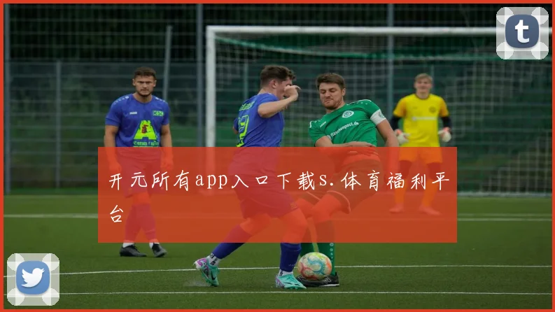开元所有app入口下载s.体育福利平台