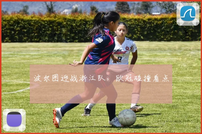 波尔图迎战浙江队，欧冠碰撞看点