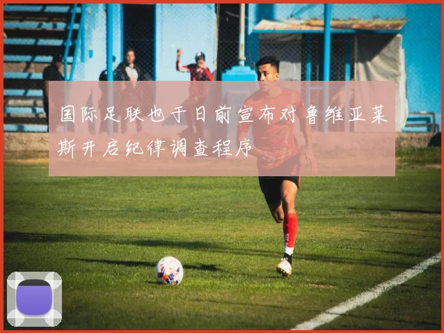国际足联也于日前宣布对鲁维亚莱斯开启纪律调查程序