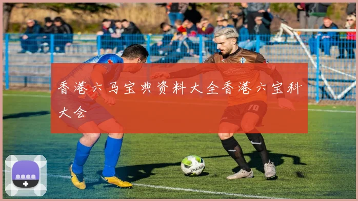 香港六马宝典资料大全香港六宝科大会