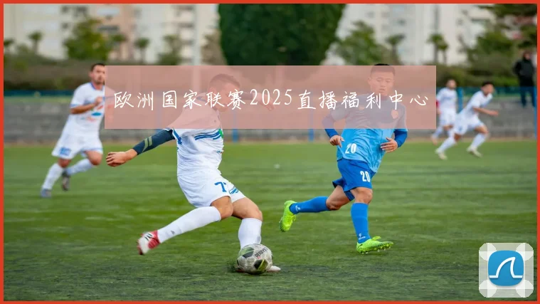 欧洲国家联赛2025直播福利中心