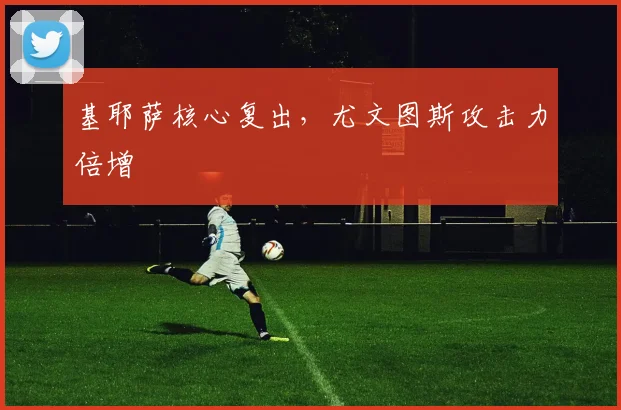 基耶萨核心复出,尤文图斯攻击力倍增