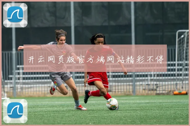开云网页版官方端网站精彩不停