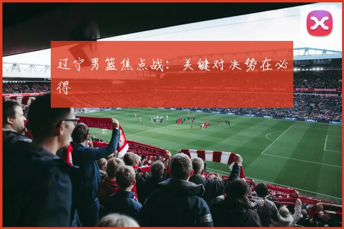 辽宁男篮焦点战：关键对决势在必得