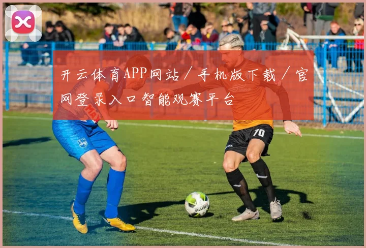 开云体育APP网站／手机版下载／官网登录入口智能观赛平台