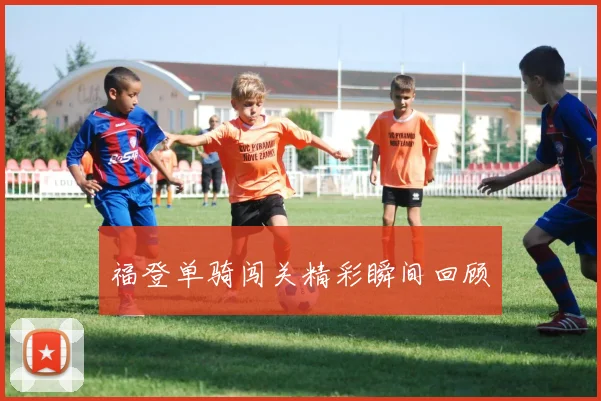 福登单骑闯关精彩瞬间回顾