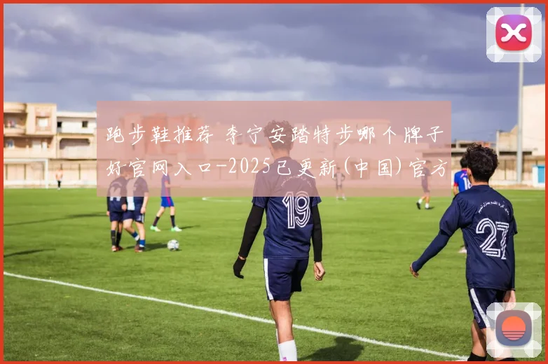 跑步鞋推荐 李宁安踏特步哪个牌子好官网入口-2025已更新(中国)官方网站