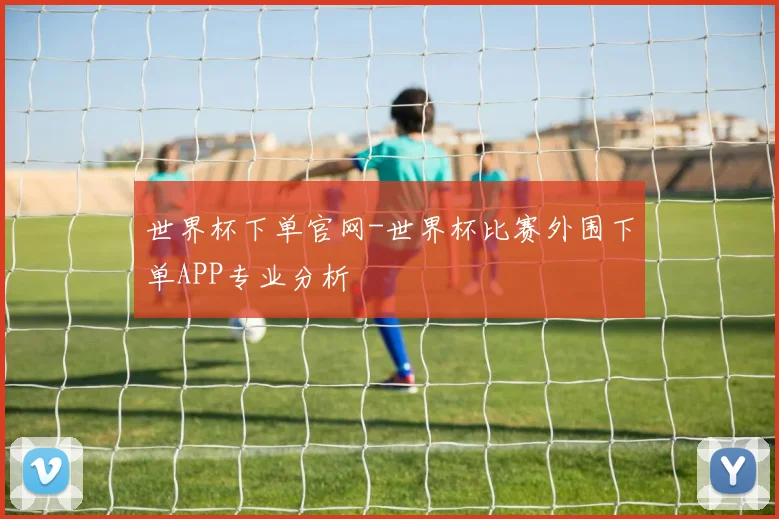 世界杯下单官网-世界杯比赛外围下单APP专业分析