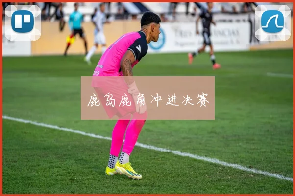 鹿岛鹿角冲进决赛