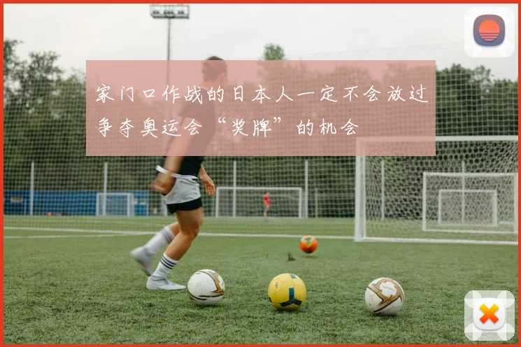 家门口作战的日本人一定不会放过争夺奥运会“奖牌”的机会