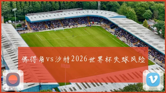 佛得角vs沙特2026世界杯失球风险