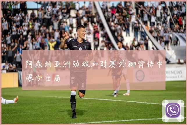 阿森纳亚洲劲旅加时赛外脚背传中爆冷出局