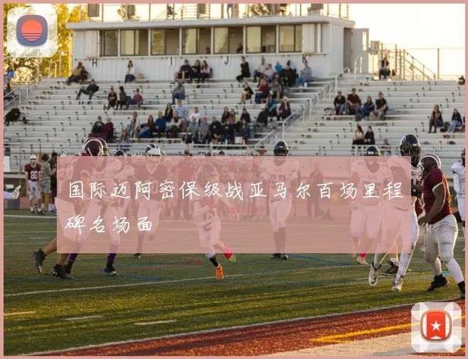 国际迈阿密保级战亚马尔百场里程碑名场面