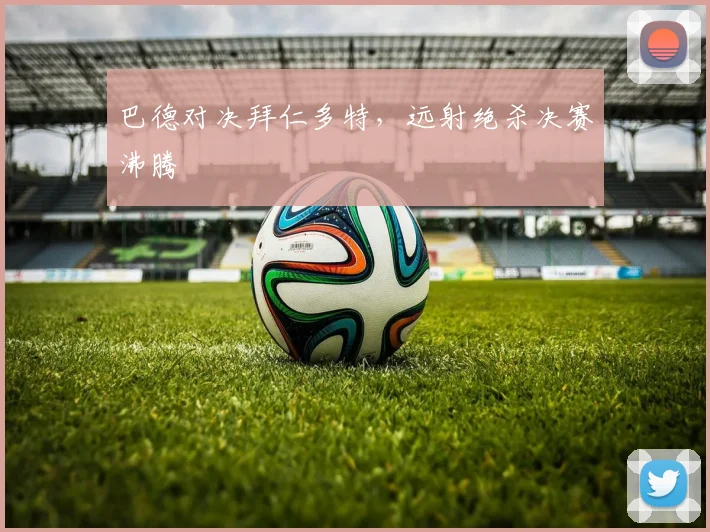 巴德对决拜仁多特，远射绝杀决赛沸腾