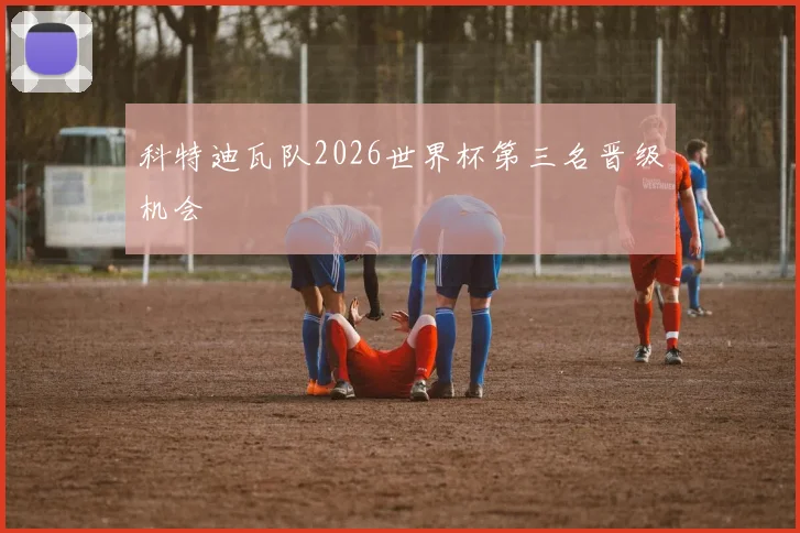 科特迪瓦队2026世界杯第三名晋级机会