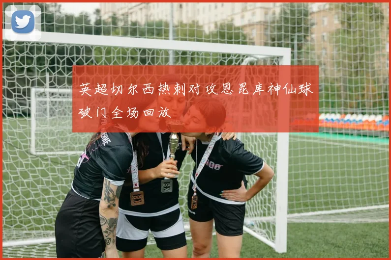 英超切尔西热刺对攻恩昆库神仙球破门全场回放