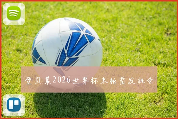 登贝莱2026世界杯末轮首发机会