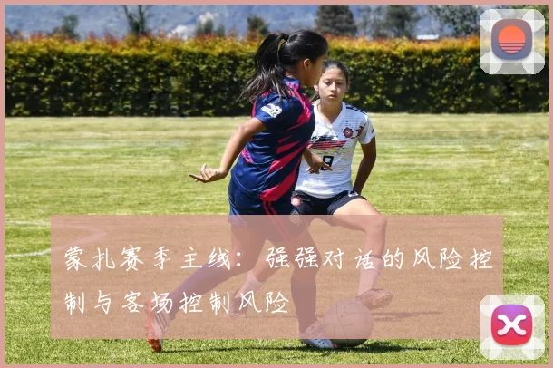 蒙扎赛季主线:强强对话的风险控制与客场控制风险