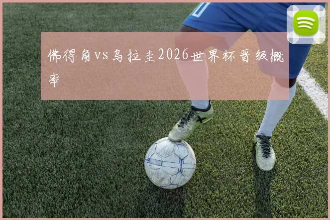 佛得角vs乌拉圭2026世界杯晋级概率