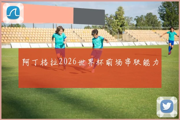 阿丁格拉2026世界杯前场串联能力