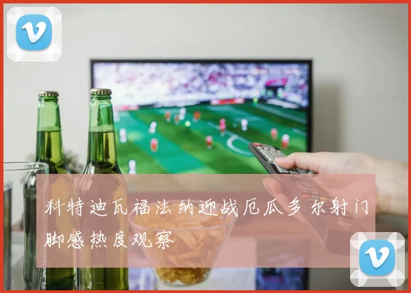 科特迪瓦福法纳迎战厄瓜多尔射门脚感热度观察